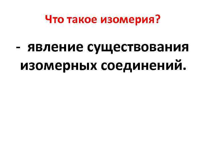   Что такое изомерия?  - явление существования изомерных соединений. 