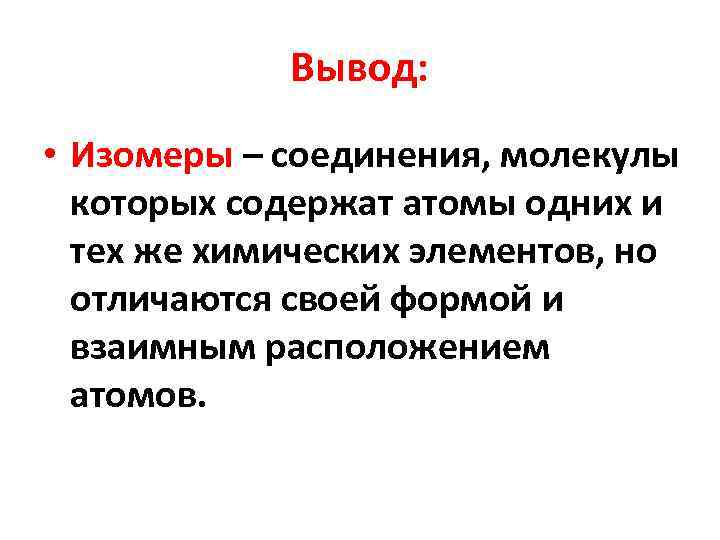   Вывод:  • Изомеры – соединения, молекулы  которых содержат атомы одних