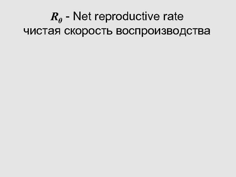 R 0 - Net reproductive rate чистая скорость воспроизводства R 0 - Net reproductive rate чистая скорость воспроизводства