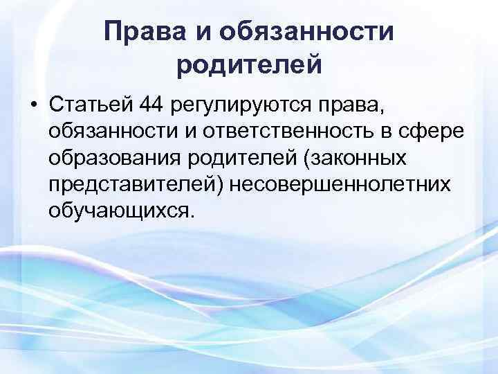  Права и обязанности  родителей • Статьей 44 регулируются права, обязанности и ответственность