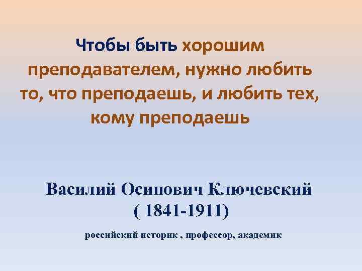  Чтобы быть хорошим преподавателем, нужно любить то, что преподаешь, и любить тех,
