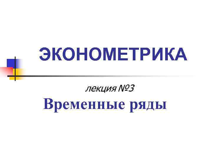 ЭКОНОМЕТРИКА лекция № 3 Временные ряды ЭКОНОМЕТРИКА лекция № 3 Временные ряды