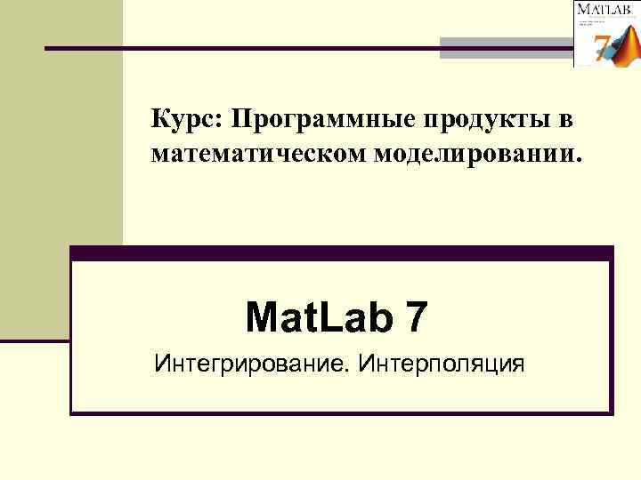 Курс: Программные продукты в математическом моделировании.  Mat. Lab 7 Интегрирование. Интерполяция 
