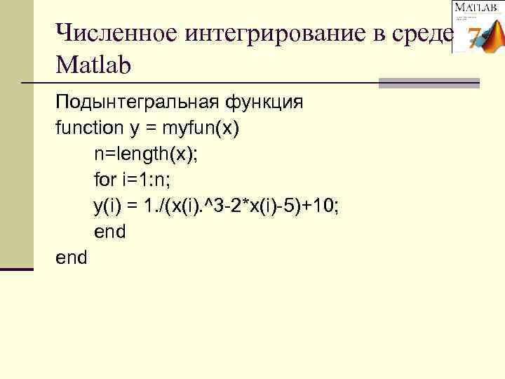 Численное интегрирование в среде Matlab Подынтегральная функция function y = myfun(x) n=length(x); for i=1: