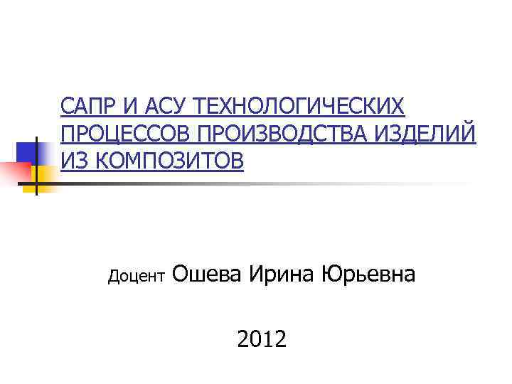 САПР И АСУ ТЕХНОЛОГИЧЕСКИХ ПРОЦЕССОВ ПРОИЗВОДСТВА ИЗДЕЛИЙ ИЗ КОМПОЗИТОВ Доцент Ошева Ирина САПР И АСУ ТЕХНОЛОГИЧЕСКИХ ПРОЦЕССОВ ПРОИЗВОДСТВА ИЗДЕЛИЙ ИЗ КОМПОЗИТОВ Доцент Ошева Ирина