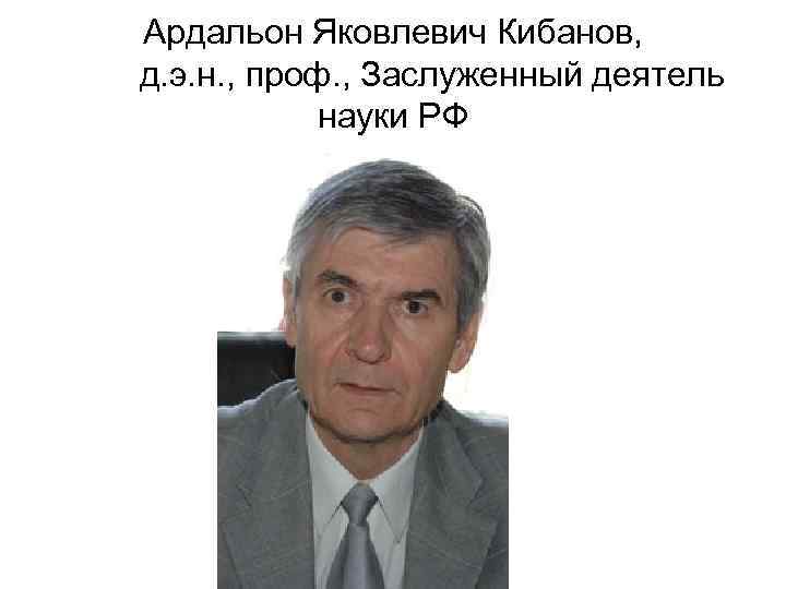 Ардальон Яковлевич Кибанов, д. э. н. , проф. , Заслуженный деятель   науки