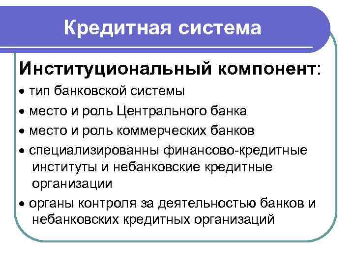  Кредитная система Институциональный компонент:  тип банковской системы  место и роль Центрального