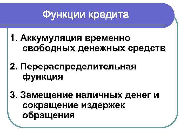  Функции кредита 1. Аккумуляция временно  свободных денежных средств 2. Перераспределительная  функция