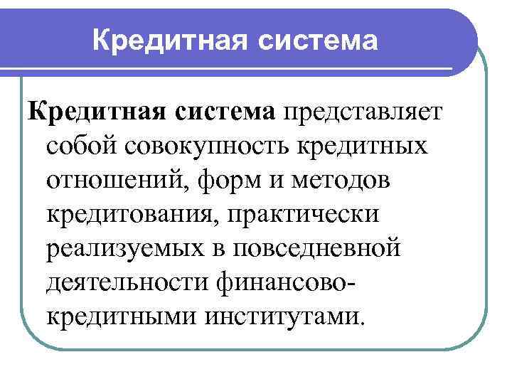   Кредитная система представляет собой совокупность кредитных отношений, форм и методов кредитования, практически