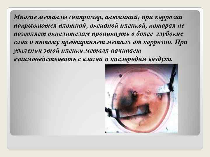 Многие металлы (например, алюминий) при коррозии покрываются плотной, оксидной пленкой, которая не позволяет окислителям