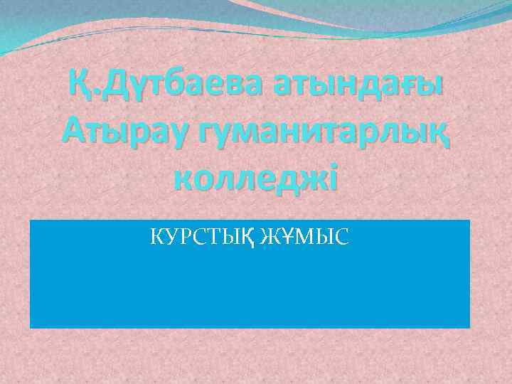 Қ. Дүтбаева атындағы Атырау гуманитарлық колледжі КУРСТЫҚ ЖҰМЫС 