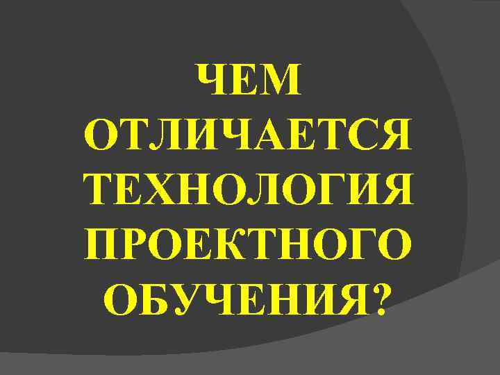   ЧЕМ ОТЛИЧАЕТСЯ ТЕХНОЛОГИЯ ПРОЕКТНОГО ОБУЧЕНИЯ? 