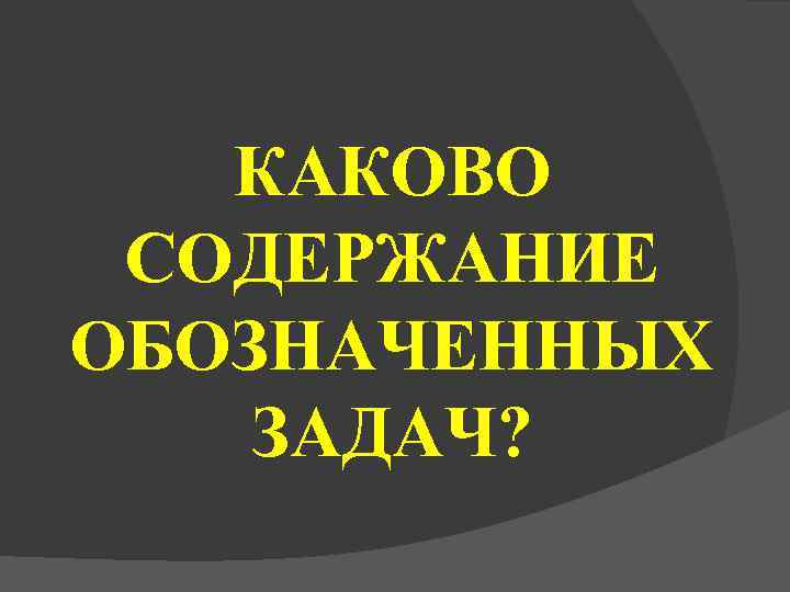   КАКОВО СОДЕРЖАНИЕ ОБОЗНАЧЕННЫХ ЗАДАЧ? 