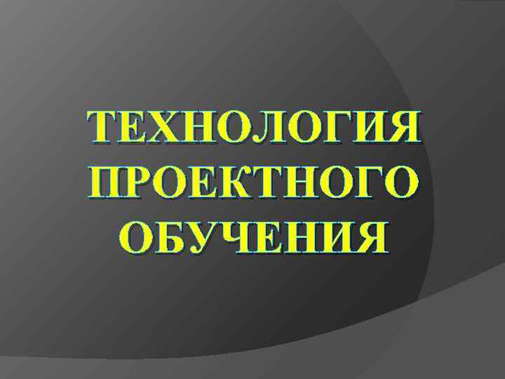 ТЕХНОЛОГИЯ ПРОЕКТНОГО ОБУЧЕНИЯ 