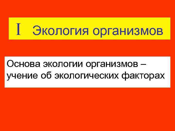 I Экология организмов Основа экологии организмов – учение об экологических факторах 