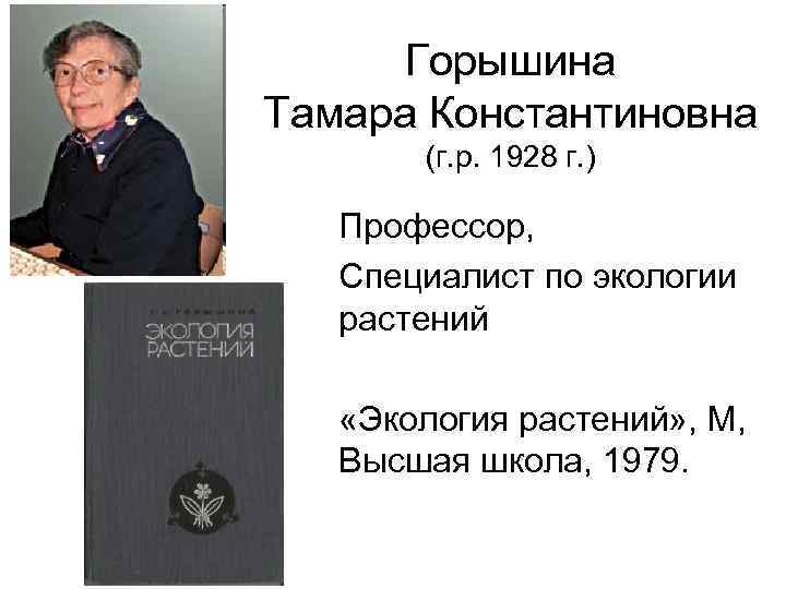 Горышина Тамара Константиновна (г. р. 1928 г. ) Профессор, Специалист по экологии растений «Экология