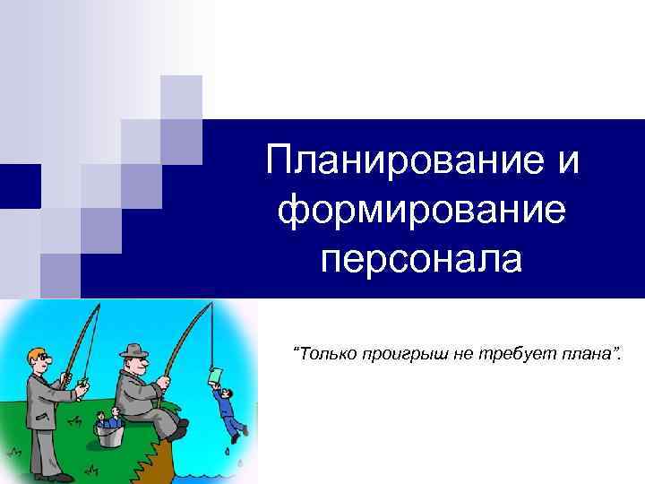 Планирование и формирование персонала “Только проигрыш не требует плана”. Планирование и формирование персонала “Только проигрыш не требует плана”.