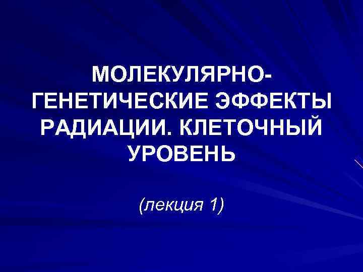 МОЛЕКУЛЯРНО- ГЕНЕТИЧЕСКИЕ ЭФФЕКТЫ РАДИАЦИИ. КЛЕТОЧНЫЙ УРОВЕНЬ (лекция 1) МОЛЕКУЛЯРНО- ГЕНЕТИЧЕСКИЕ ЭФФЕКТЫ РАДИАЦИИ. КЛЕТОЧНЫЙ УРОВЕНЬ (лекция 1)