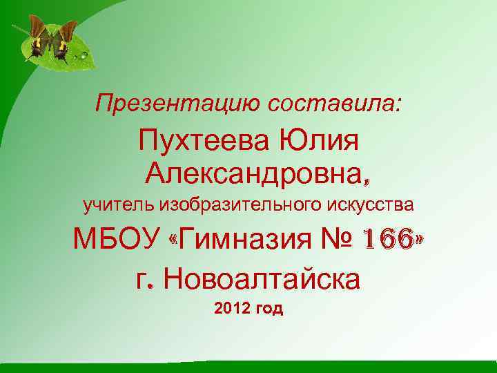Презентацию составила: Пухтеева Юлия Александровна, учитель изобразительного искусства МБОУ «Гимназия № 166» г. Новоалтайска