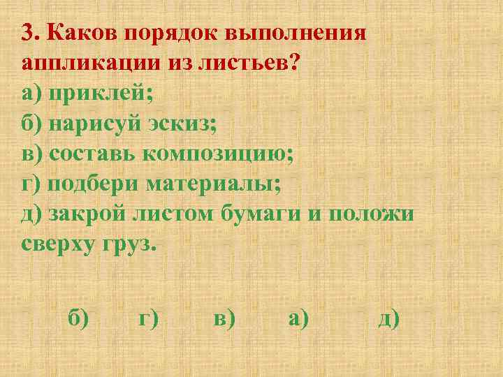 3. Каков порядок выполнения аппликации из листьев? а) приклей; б) нарисуй эскиз; в) составь