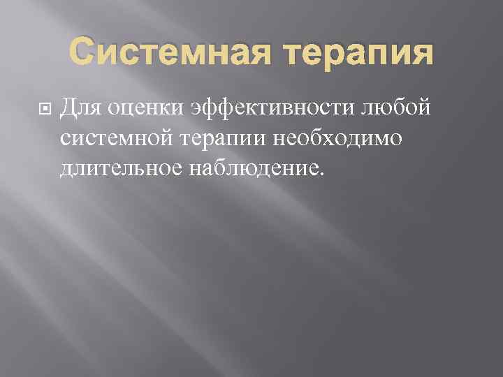 Системная терапия Для оценки эффективности любой системной терапии необходимо длительное наблюдение. 