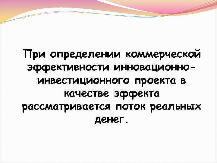 При определении коммерческой эффективности инновационноинвестиционного проекта в качестве эффекта рассматривается поток реальных денег. 