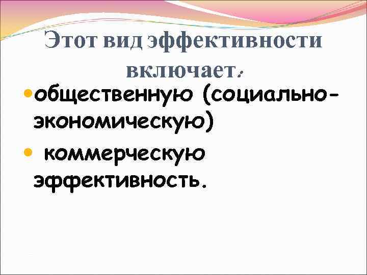 Этот вид эффективности включает: общественную (социальноэкономическую) коммерческую эффективность. 
