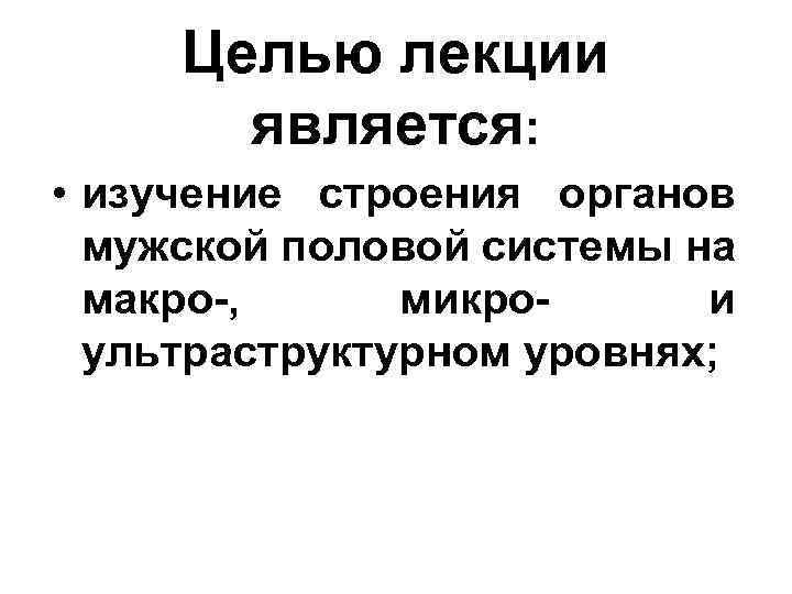 Целью лекции является: • изучение строения органов мужской половой системы на макро-, микрои ультраструктурном