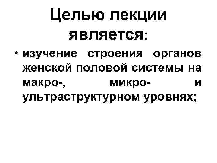 Целью лекции является: • изучение строения органов женской половой системы на макро-, микрои ультраструктурном