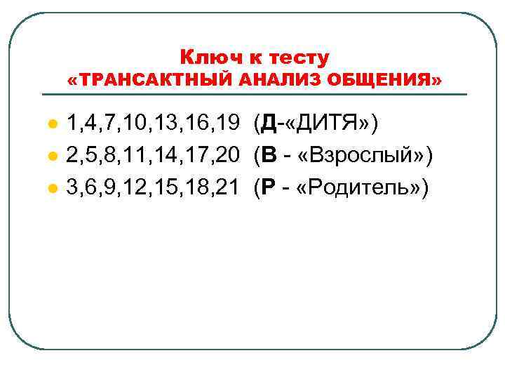 Ключ к тесту «ТРАНСАКТНЫЙ АНАЛИЗ ОБЩЕНИЯ» l l l 1, 4, 7, 10, 13,