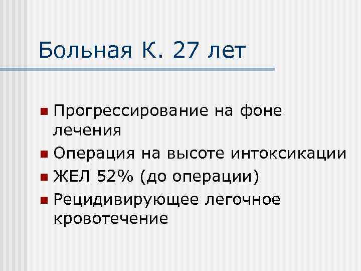 Больная К. 27 лет Прогрессирование на фоне лечения n Операция на высоте интоксикации n