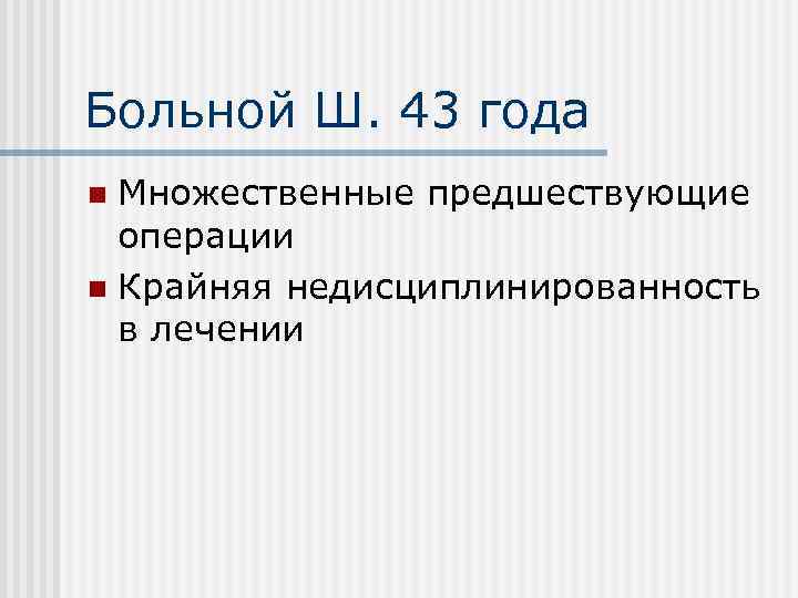 Больной Ш. 43 года Множественные предшествующие операции n Крайняя недисциплинированность в лечении n 