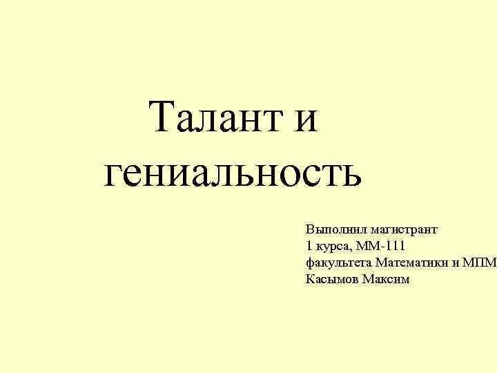 Талант и гениальность Выполнил магистрант 1 курса, ММ-111 факультета Математики и МПМ Касымов Максим