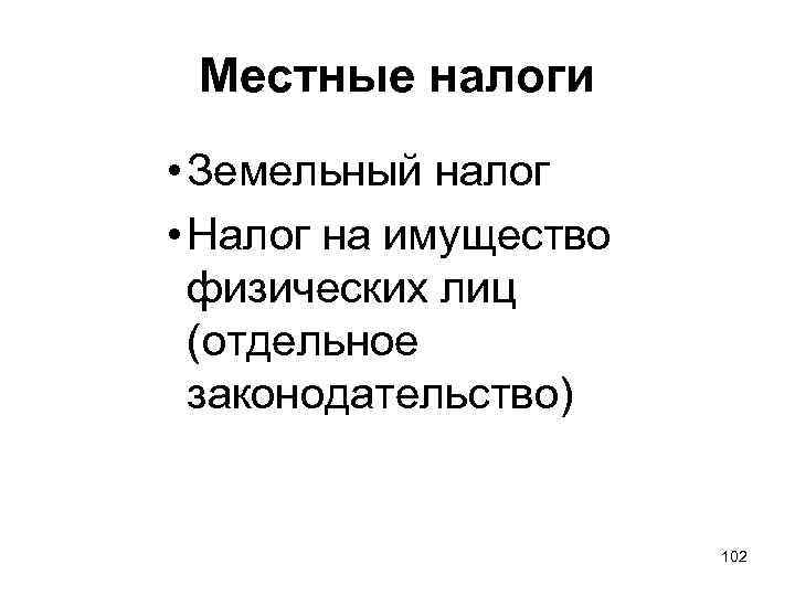 Местные налоги • Земельный налог • Налог на имущество физических лиц (отдельное законодательство) 102