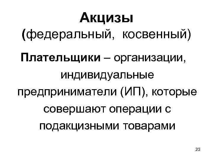 Акцизы (федеральный, косвенный) Плательщики – организации, индивидуальные предприниматели (ИП), которые совершают операции с подакцизными