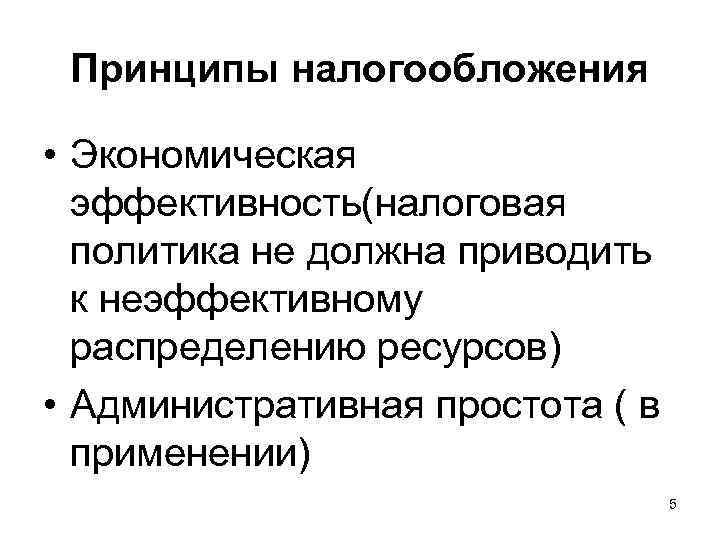 Принципы налогообложения • Экономическая эффективность(налоговая политика не должна приводить к неэффективному распределению ресурсов) •