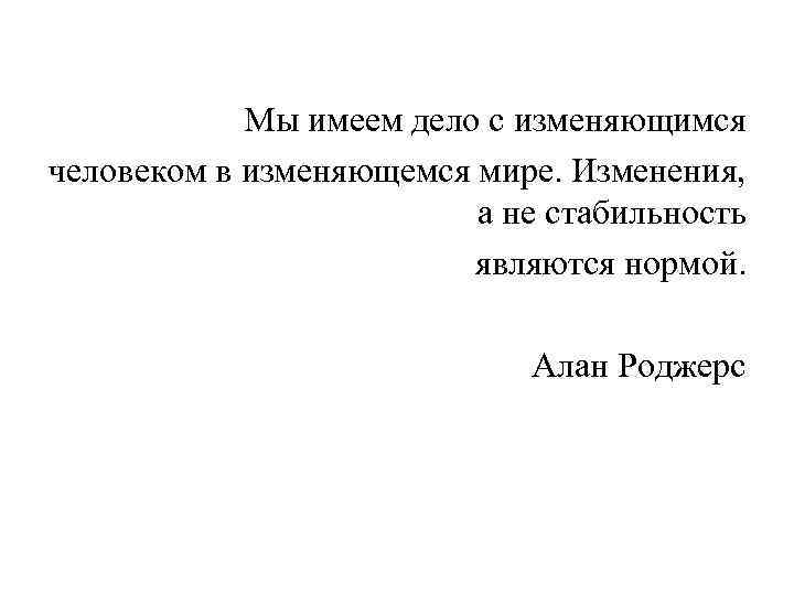 Мы имеем дело с изменяющимся человеком в изменяющемся мире. Изменения, а не стабильность являются