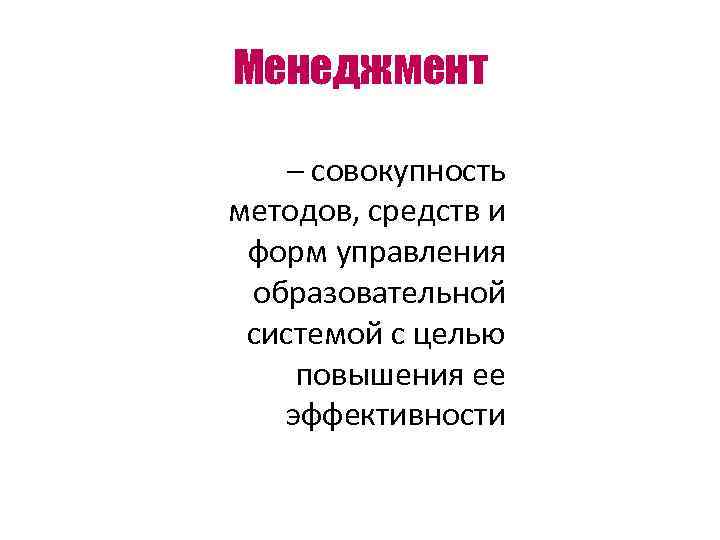 Менеджмент – совокупность методов, средств и форм управления образовательной системой с целью повышения ее