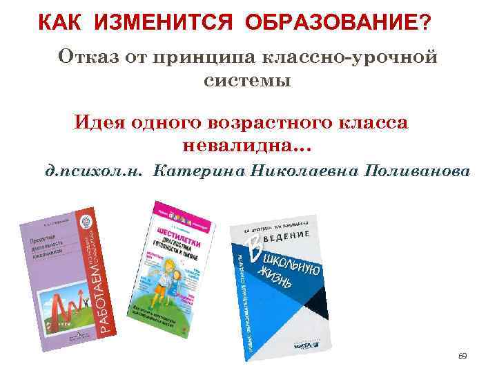 КАК ИЗМЕНИТСЯ ОБРАЗОВАНИЕ? Отказ от принципа классно-урочной системы Идея одного возрастного класса невалидна… д.