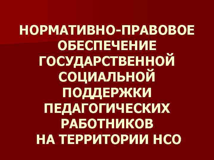 НОРМАТИВНО-ПРАВОВОЕ ОБЕСПЕЧЕНИЕ ГОСУДАРСТВЕННОЙ СОЦИАЛЬНОЙ ПОДДЕРЖКИ ПЕДАГОГИЧЕСКИХ РАБОТНИКОВ НА ТЕРРИТОРИИ НСО 