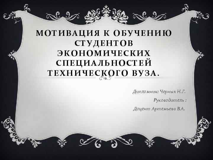 МОТИВАЦИЯ К ОБУЧЕНИЮ СТУДЕНТОВ ЭКОНОМИЧЕСКИХ СПЕЦИАЛЬНОСТЕЙ ТЕХНИЧЕСКОГО ВУЗА. Дипломник: Черных Н. Г. Руководитель :