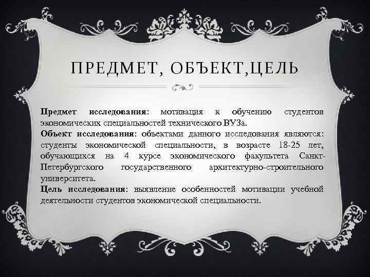 ПРЕДМЕТ, ОБЪЕКТ, ЦЕЛЬ Предмет исследования: мотивация к обучению студентов экономических специальностей технического ВУЗа. Объект