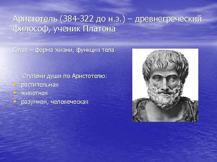Аристотель (384 -322 до н. э. ) – древнегреческий философ, ученик Платона Душа –