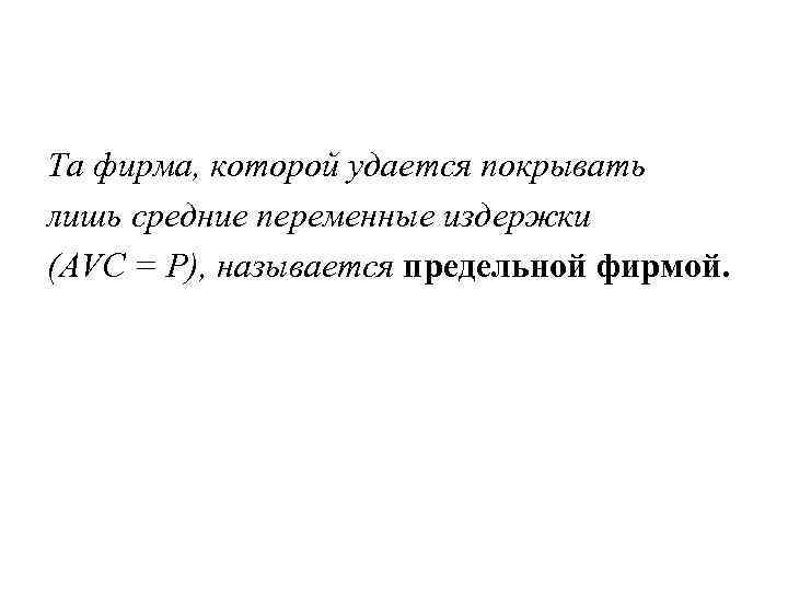 Та фирма, которой удается покрывать лишь средние переменные издержки (AVC = Р), называется предельной
