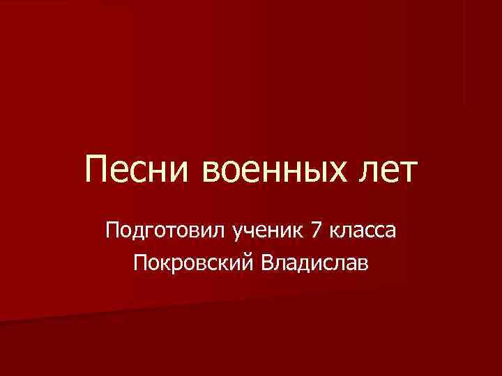 Песни военных лет Подготовил ученик 7 класса  Покровский Владислав 