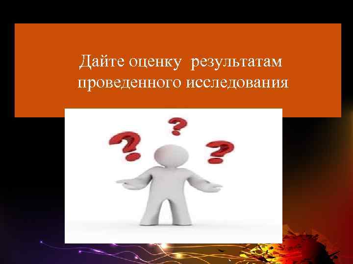Дайте оценку результатам проведенного исследования 