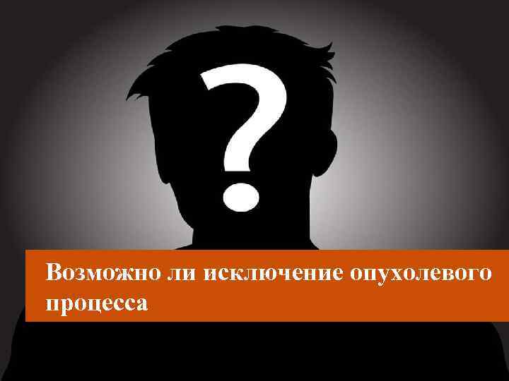 Возможно ли исключение опухолевого процесса 