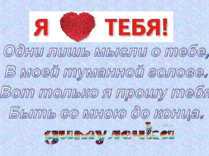 Одни лишь мысли о тебе, В моей туманной голове. Вот только я прошу тебя