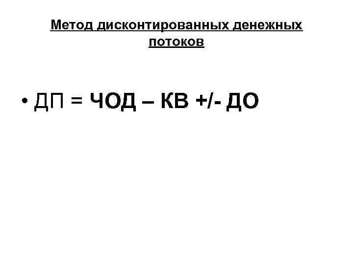  Метод дисконтированных денежных    потоков • ДП = ЧОД – КВ