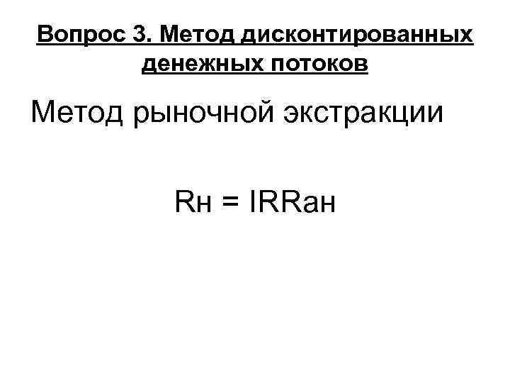 Вопрос 3. Метод дисконтированных   денежных потоков Метод рыночной экстракции  Rн =